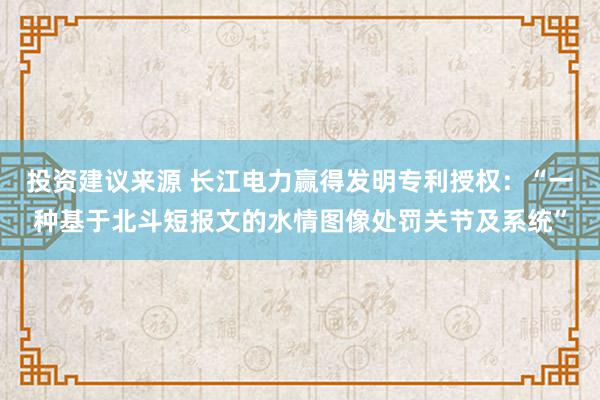 投资建议来源 长江电力赢得发明专利授权：“一种基于北斗短报文的水情图像处罚关节及系统”