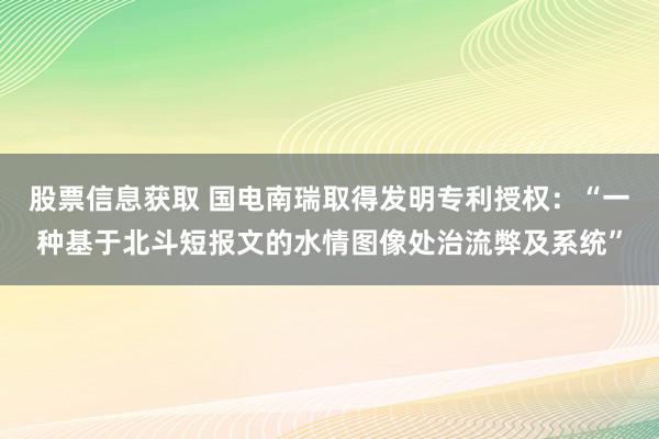 股票信息获取 国电南瑞取得发明专利授权：“一种基于北斗短报文的水情图像处治流弊及系统”