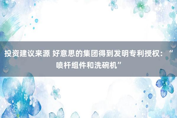 投资建议来源 好意思的集团得到发明专利授权：“喷杆组件和洗碗机”