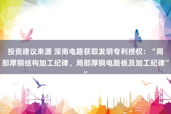 投资建议来源 深南电路获取发明专利授权：“局部厚铜结构加工纪律、局部厚铜电路板及加工纪律”