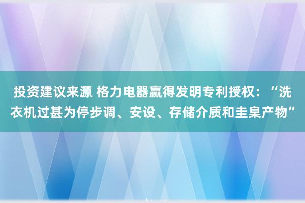 投资建议来源 格力电器赢得发明专利授权：“洗衣机过甚为停步调、安设、存储介质和圭臬产物”