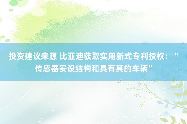 投资建议来源 比亚迪获取实用新式专利授权：“传感器安设结构和具有其的车辆”