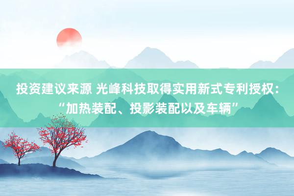 投资建议来源 光峰科技取得实用新式专利授权：“加热装配、投影装配以及车辆”