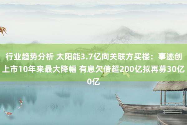 行业趋势分析 太阳能3.7亿向关联方买楼：事迹创上市10年来最大降幅 有息欠债超200亿拟再募30亿