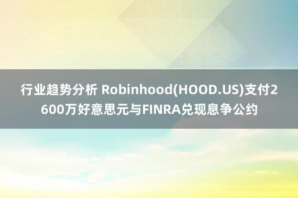 行业趋势分析 Robinhood(HOOD.US)支付2600万好意思元与FINRA兑现息争公约