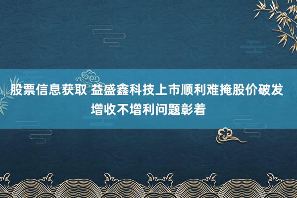 股票信息获取 益盛鑫科技上市顺利难掩股价破发 增收不增利问题彰着