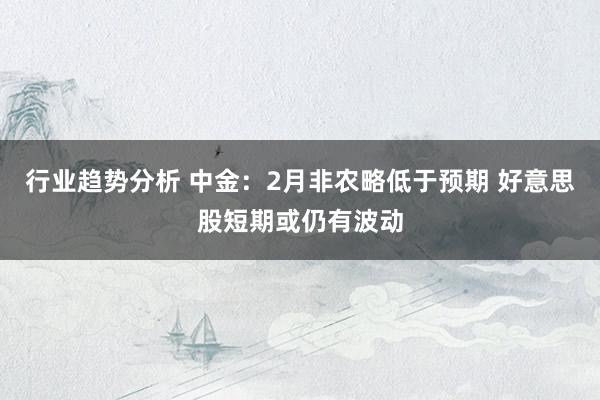 行业趋势分析 中金：2月非农略低于预期 好意思股短期或仍有波动