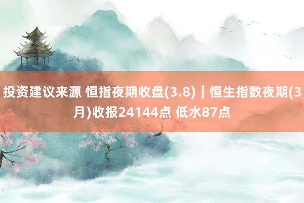 投资建议来源 恒指夜期收盘(3.8)︱恒生指数夜期(3月)收报24144点 低水87点