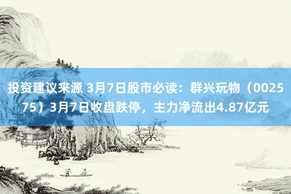 投资建议来源 3月7日股市必读：群兴玩物（002575）3月7日收盘跌停，主力净流出4.87亿元