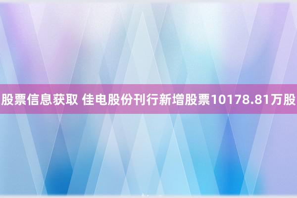 股票信息获取 佳电股份刊行新增股票10178.81万股