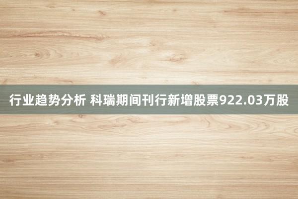 行业趋势分析 科瑞期间刊行新增股票922.03万股