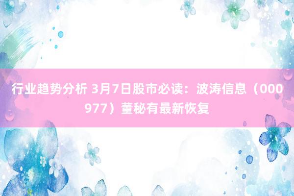 行业趋势分析 3月7日股市必读：波涛信息（000977）董秘有最新恢复