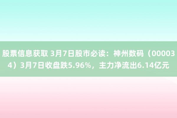 股票信息获取 3月7日股市必读：神州数码（000034）3月7日收盘跌5.96%，主力净流出6.14亿元